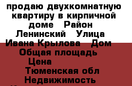 продаю двухкомнатную квартиру в кирпичной доме › Район ­ Ленинский › Улица ­ Ивана Крылова › Дом ­ 21 › Общая площадь ­ 55 › Цена ­ 2 200 000 - Тюменская обл. Недвижимость » Квартиры продажа   . Тюменская обл.